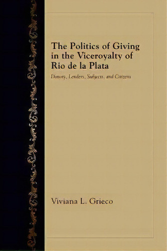 The Politics Of Giving In The Viceroyalty Of Rio De La Plat, De Viviana L. Grieco. Editorial University Of New Mexico Press En Inglés