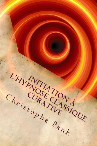 Initiation A L'hypnose Classique Curative : Une Hypnose De Tendance Elmanienne, De Christophe Pank. Editorial Createspace Independent Publishing Platform, Tapa Blanda En Francés