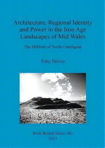 Architecture Regional Identity And Power In The Iron Age Landscapes Of Mid Wales : The Hillforts ..., De Toby Driver. Editorial Bar Publishing, Tapa Blanda En Inglés