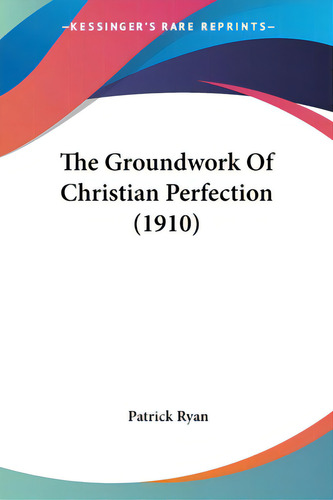 The Groundwork Of Christian Perfection (1910), De Ryan, Patrick. Kessinger's Rare Reprints, Vol. 1. Editorial Kessinger Pub Llc, Tapa Blanda En Inglés