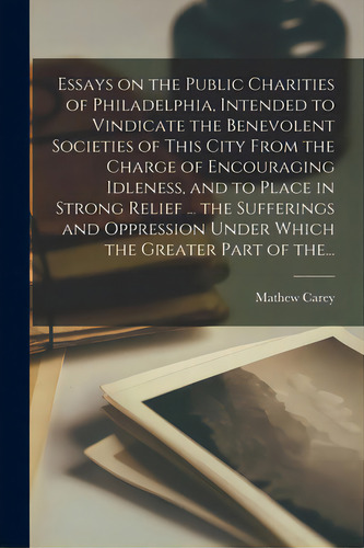 Essays On The Public Charities Of Philadelphia, Intended To Vindicate The Benevolent Societies Of..., De Carey, Mathew 1760-1839 Cn. Editorial Legare Street Pr, Tapa Blanda En Inglés