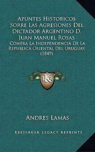 Apuntes Historicos Sorre Las Agresiones Del Dictador Argentino D. Juan Manuel Rosas, De Andres Lamas. Editorial Kessinger Publishing, Tapa Blanda En Español