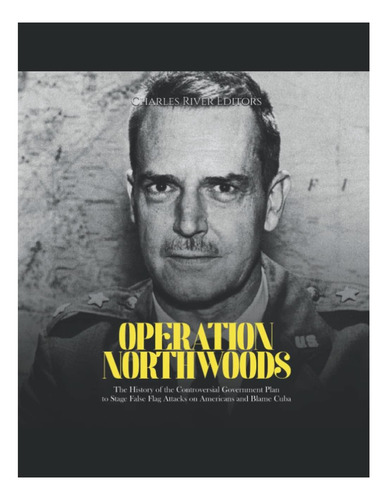 Livro: Operation Northwoods: The History Of The Controversial Government Plan To Stage False Flag Attacks On Americans And Blame Cuba