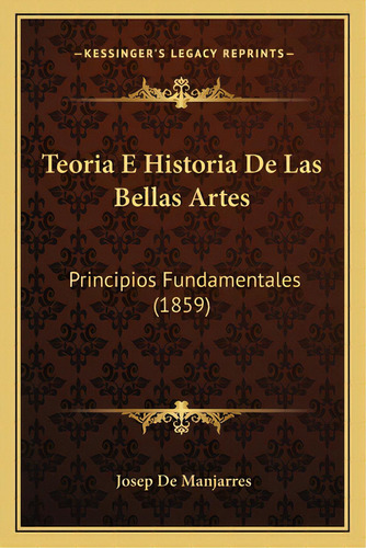 Teoria E Historia De Las Bellas Artes: Principios Fundamentales (1859), De De Manjarres, Josep. Editorial Kessinger Pub Llc, Tapa Blanda En Español