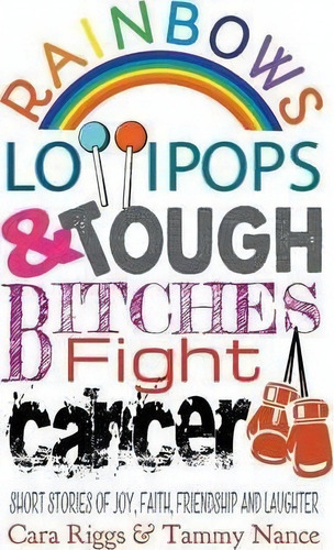 Rainbows, Lollipops, & Tough Bitches Fight Cancer: Short Stories Of Joy, Faith, Friendship And Laughter, De Cara Riggs., Vol. 1. Editorial Strategic Book Publishing Rights Agency Llc,
