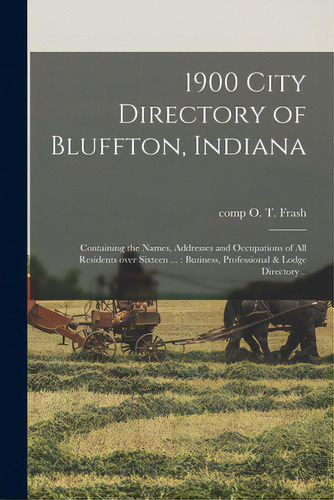 1900 City Directory Of Bluffton, Indiana: Containing The Names, Addresses And Occupations Of All ..., De Frash, O. T. Comp. Editorial Legare Street Pr, Tapa Blanda En Inglés
