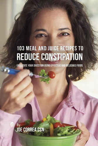 103 Meal And Juice Recipes To Reduce Constipation: Facilitate Your Digestion Using Effective And ..., De Correa, Joe. Editorial Live Stronger Faster, Tapa Blanda En Inglés