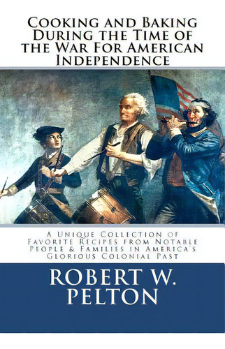 Cooking & Baking During The Time Of The War For American Independence: A Unique Collection Of Fav..., De Pelton, Robert W.. Editorial Createspace, Tapa Blanda En Inglés