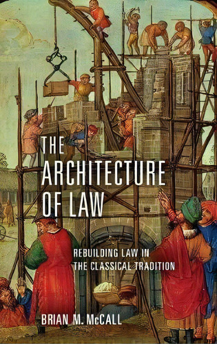 The Architecture Of Law : Rebuilding Law In The Classical T, De Brian M. Mccall. Editorial University Of Notre Dame Press En Inglés