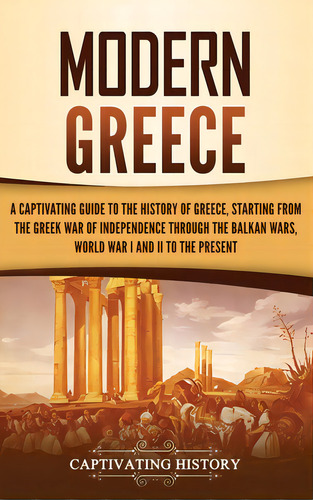 Modern Greece: A Captivating Guide To The History Of Greece, Starting From The Greek War Of Indep..., De History, Captivating. Editorial Captivating History, Tapa Dura En Inglés
