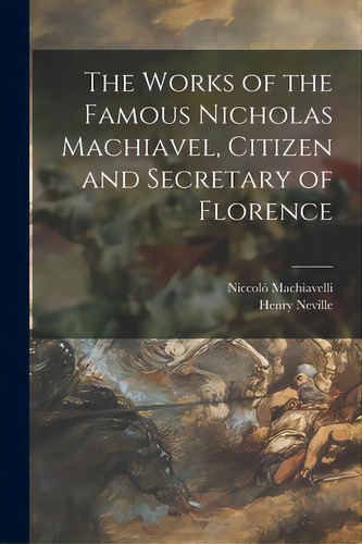 The Works Of The Famous Nicholas Machiavel, Citizen And Secretary Of Florence, De Machiavelli, Niccolò 1469-1527. Editorial Legare Street Pr, Tapa Blanda En Inglés