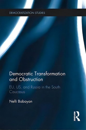 Democratic Transformation And Obstruction: Eu, Us, And Russia In The South Caucasus, De Nelli Babayan. Democratization Studies, Vol. 1. Editorial Taylor Francis Ltd, Tapa Blanda En Inglés