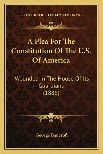 A Plea For The Constitution Of The U.s. Of America: Wounded In The House Of Its Guardians (1886), De Bancroft, George. Editorial Kessinger Pub Llc, Tapa Blanda En Inglés