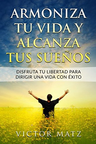 Armoniza Tu Vida Y Alcanza Tus Sueños: Disfruta Tu Libertad