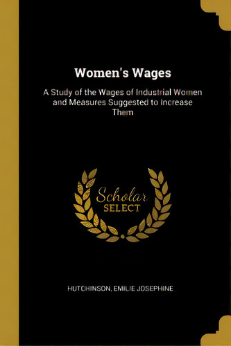 Women's Wages: A Study Of The Wages Of Industrial Women And Measures Suggested To Increase Them, De Josephine, Hutchinson Emilie. Editorial Wentworth Pr, Tapa Blanda En Inglés