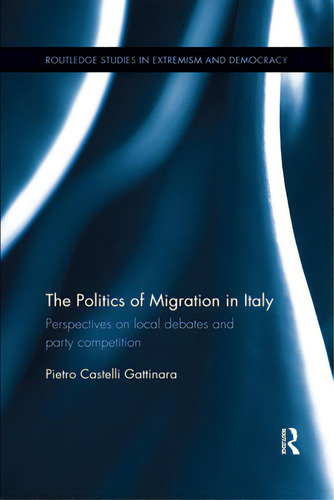The Politics Of Migration In Italy: Perspectives On Local Debates And Party Competition, De Castelli Gattinara, Pietro. Editorial Routledge, Tapa Blanda En Inglés