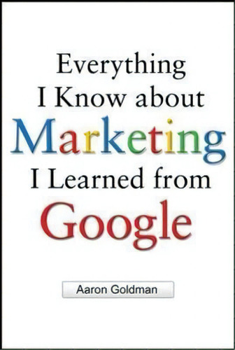 Everything I Know About Marketing I Learned From Google, De Aaron Goldman. Editorial Mcgraw-hill Education - Europe, Tapa Dura En Inglés, 2010