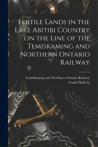 Fertile Lands In The Lake Abitibi Country On The Line Of The Temiskaming And Northern Ontario Rai..., De Temiskaming And Northern Ontario Rail. Editorial Legare Street Pr, Tapa Blanda En Inglés
