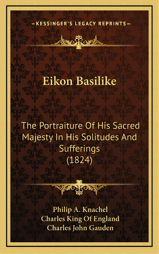 Eikon Basilike: The Portraiture Of His Sacred Majesty In His Solitudes And Sufferings (1824), De Knachel, Philip A.. Editorial Kessinger Pub Llc, Tapa Dura En Inglés