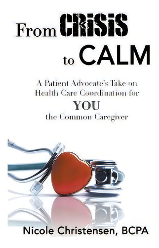 From Crisis To Calm: A Patient Advocate's Take On Health Care Coordination For You The Common Caregiver, De Nicole Christensen., Vol. 1. Editorial Red Penguin Books, Tapa Blanda En Inglés