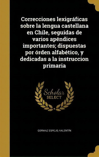 Correcciones Lexigr Ficas Sobre La Lengua Castellana En Chile, Seguidas De Varios Ap Ndices Impor..., De Valentin Gormaz Espejo. En Español