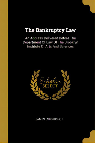 The Bankruptcy Law: An Address Delivered Before The Department Of Law Of The Brooklyn Institute O..., De Bishop, James Lord. Editorial Wentworth Pr, Tapa Blanda En Inglés