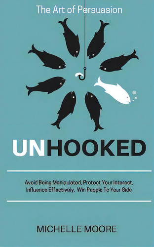 Unhooked : Avoid Being Manipulated, Protect Your Interest, Influence Effectively, Win People To Y..., De Michelle Moore. Editorial Createspace Independent Publishing Platform, Tapa Blanda En Inglés