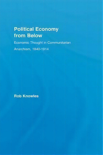 Political Economy From Below: Economic Thought In Communitarian Anarchism, 1840-1914, De Rob Knowles., Vol. 1. Editorial Taylor Francis Ltd, Tapa Blanda En Inglés