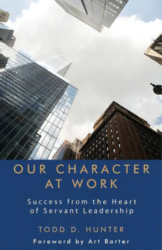 Our Character At Work: Success From The Heart Of Servant Leadership, De Hunter, Todd D.. Editorial Wheatmark Inc, Tapa Blanda En Inglés