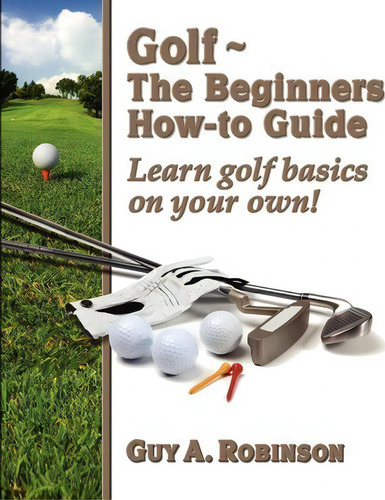Golf - The Beginners How-to Guide, De Guy A Robinson. Editorial Createspace Independent Publishing Platform, Tapa Blanda En Inglés