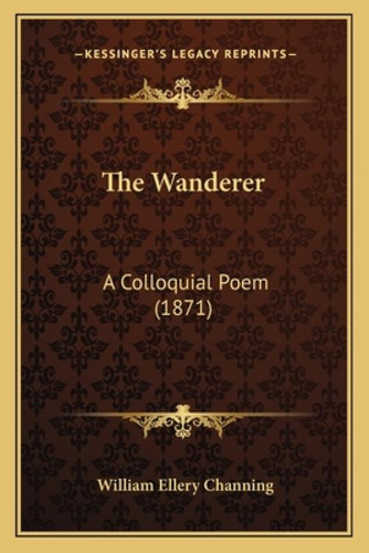 The Wanderer: A Colloquial Poem (1871), De Channing, William Ellery. Kessinger's Legacy Reprints, Vol. 1. Editorial Kessinger Pub Llc, Tapa Blanda En Inglés