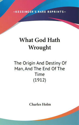What God Hath Wrought: The Origin And Destiny Of Man, And The End Of The Time (1912), De Holm, Charles. Editorial Kessinger Pub Llc, Tapa Dura En Inglés