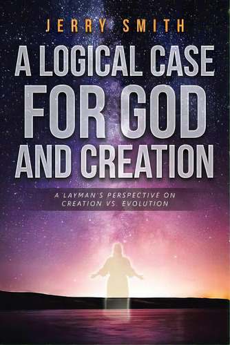A Logical Case For God And Creation: A Layman's Perspective On Creation Vs. Evolution, De Smith, Jerry. Editorial Christian Faith Pub Inc, Tapa Blanda En Inglés