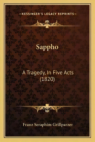 Sappho : A Tragedy, In Five Acts (1820), De Franz Seraphim Grillparzer. Editorial Kessinger Publishing, Tapa Blanda En Inglés