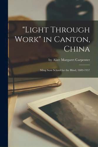 Light Through Work In Canton, China: Ming Sum School For The Blind, 1889-1937, De By Alice Margaret Carpenter. Editorial Hassell Street Pr, Tapa Blanda En Inglés