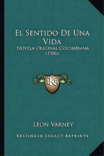 El Sentido De Una Vida : Novela Original Colombiana (1906), De Leon Varney., Vol. 1. Editorial Kessinger Legacy Reprints, Tapa Blanda En Español