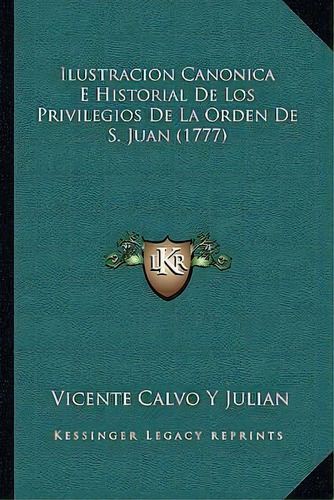 Ilustracion Canonica E Historial De Los Privilegios De La Orden De S. Juan (1777), De Vicente Calvo Y Julian. Editorial Kessinger Publishing, Tapa Blanda En Español