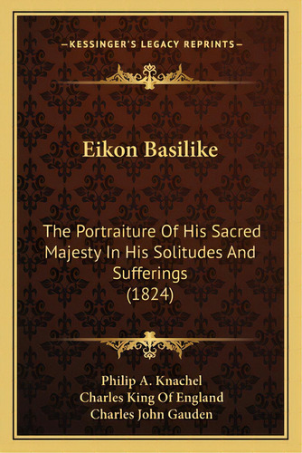 Eikon Basilike: The Portraiture Of His Sacred Majesty In His Solitudes And Sufferings (1824), De Knachel, Philip A.. Editorial Kessinger Pub Llc, Tapa Blanda En Inglés