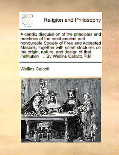 A Candid Disquisition Of The Principles And Practices Of The Most Ancient And Honourable Society ..., De Calcott, Wellins., Vol. 1. Editorial Gale Ecco Print Ed, Tapa Blanda En Inglés