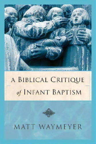 A Biblical Critique Of Infant Baptism, De Matt Waymeyer. Editorial Kress Christian Publications, Tapa Blanda En Inglés