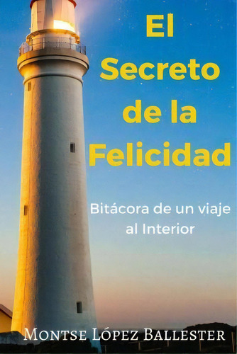 El Secreto De La Felicidad: Bitácora De Un Viaje Al Interior, De Montse Lopez Ballester., Vol. 1. Editorial Createspace Independent Publishing Platform, Tapa Blanda En Español