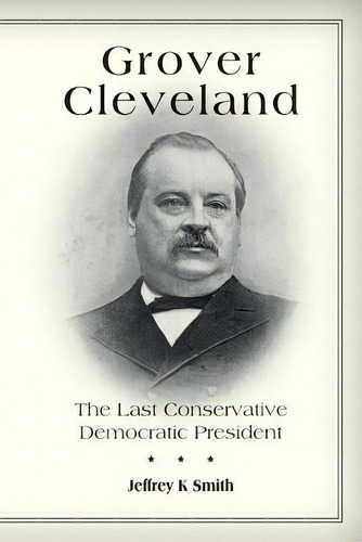 Grover Cleveland: The Last Conservative Democratic President, De Smith, Jeffrey K.. Editorial Createspace, Tapa Blanda En Inglés