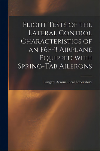 Flight Tests Of The Lateral Control Characteristics Of An F6f-3 Airplane Equipped With Spring-tab..., De Langley Aeronautical Laboratory. Editorial Hassell Street Pr, Tapa Blanda En Inglés