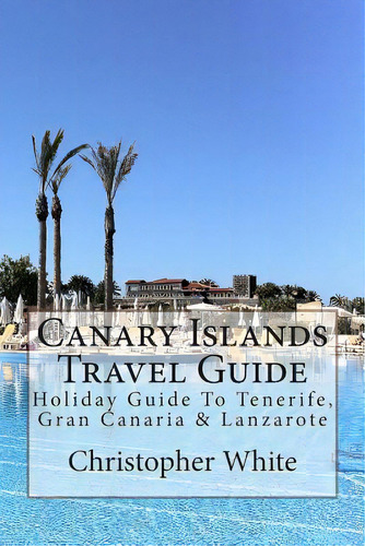 Canary Islands Travel Guide: Holiday Guide To Tenerife, Gran Canaria & Lanzarote, De White, Christopher. Editorial Createspace, Tapa Blanda En Inglés