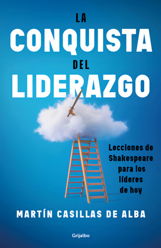 La Conquista Del Liderazgo: Lecciones De Shakespeare Para Los Líderes De Hoy, De Martín Casillas De Alba., Vol. 1.0. Editorial Grijalbo, Tapa Blanda, Edición 1.0 En Español, 2023