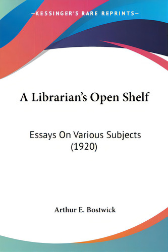 A Librarian's Open Shelf: Essays On Various Subjects (1920), De Bostwick, Arthur E.. Editorial Kessinger Pub Llc, Tapa Blanda En Inglés