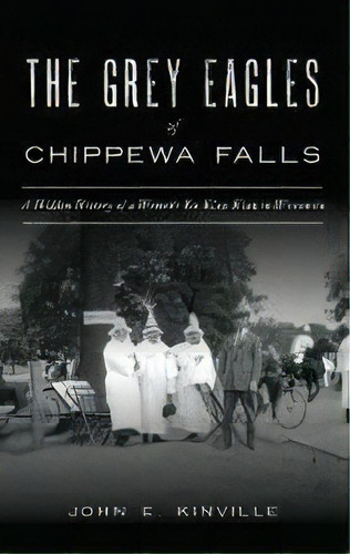 Grey Eagles Of Chippewa Falls : A Hidden History Of A Women's Ku Klux Klan In Wisconsin, De John E Kinville. Editorial History Press Library Editions, Tapa Dura En Inglés