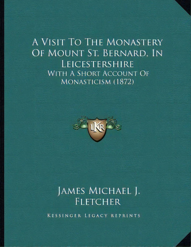 A Visit To The Monastery Of Mount St. Bernard, In Leicestershire : With A Short Account Of Monast..., De James Michael J Fletcher. Editorial Kessinger Publishing, Tapa Blanda En Inglés