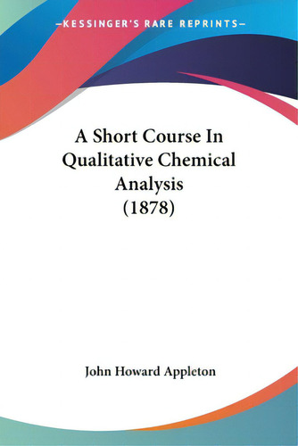 A Short Course In Qualitative Chemical Analysis (1878), De Appleton, John Howard., Vol. 1. Editorial Kessinger Pub Llc, Tapa Blanda En Inglés