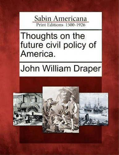 Thoughts On The Future Civil Policy Of America., De John William Draper. Sabin Americana: Print Editions 1500-1926, Vol. 1. Editorial Gale Ecco Sabin Americana, Tapa Blanda En Inglés